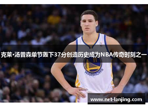 克莱·汤普森单节轰下37分创造历史成为NBA传奇时刻之一