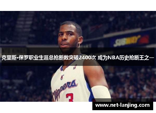 克里斯·保罗职业生涯总抢断数突破2400次 成为NBA历史抢断王之一