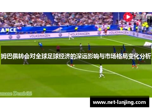 姆巴佩转会对全球足球经济的深远影响与市场格局变化分析