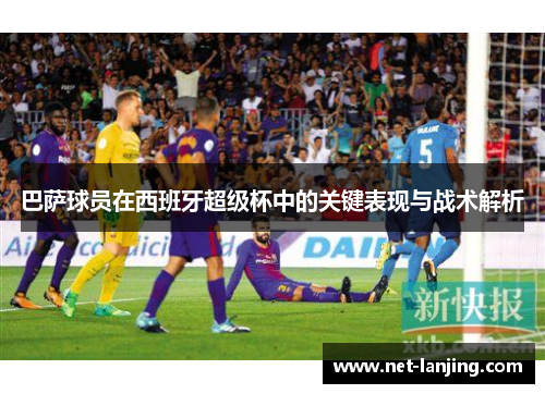 巴萨球员在西班牙超级杯中的关键表现与战术解析