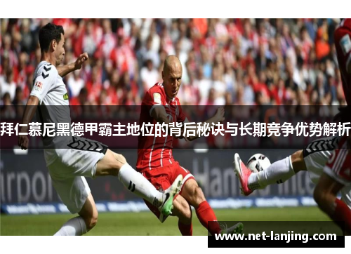 拜仁慕尼黑德甲霸主地位的背后秘诀与长期竞争优势解析