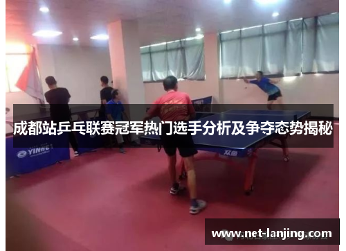 成都站乒乓联赛冠军热门选手分析及争夺态势揭秘