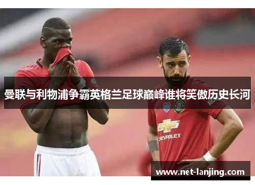 曼联与利物浦争霸英格兰足球巅峰谁将笑傲历史长河