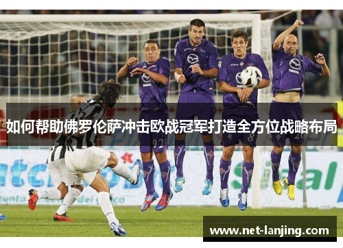 如何帮助佛罗伦萨冲击欧战冠军打造全方位战略布局