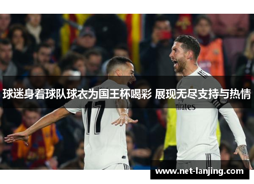 球迷身着球队球衣为国王杯喝彩 展现无尽支持与热情
