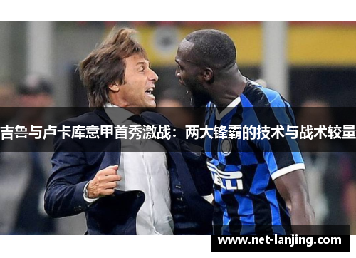吉鲁与卢卡库意甲首秀激战：两大锋霸的技术与战术较量