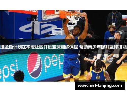 维金斯计划在本地社区开设篮球训练课程 帮助青少年提升篮球技能