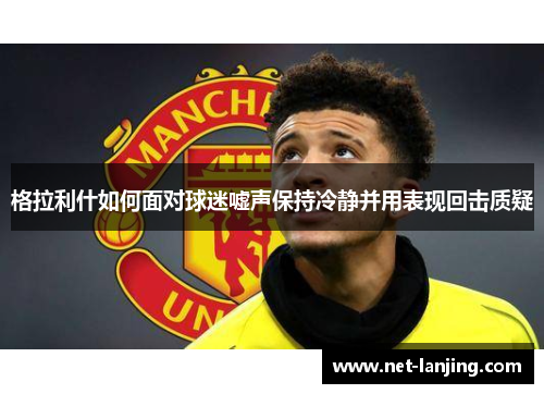 格拉利什如何面对球迷嘘声保持冷静并用表现回击质疑
