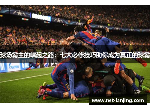 球场霸主的崛起之路：七大必修技巧助你成为真正的球霸