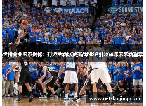卡特商业愿景揭秘：打造全新联赛挑战NBA引领篮球未来新篇章