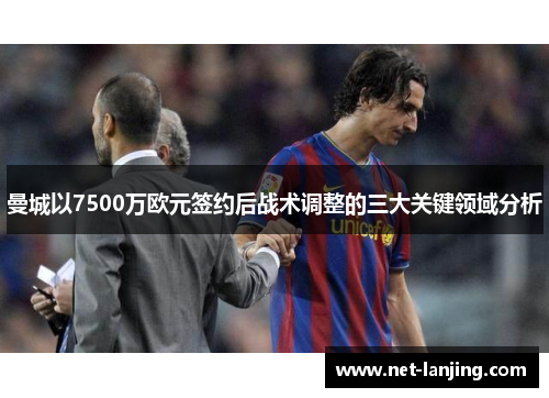 曼城以7500万欧元签约后战术调整的三大关键领域分析
