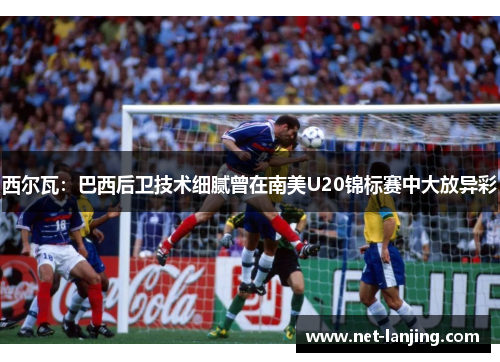 西尔瓦：巴西后卫技术细腻曾在南美U20锦标赛中大放异彩