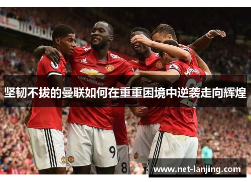 坚韧不拔的曼联如何在重重困境中逆袭走向辉煌