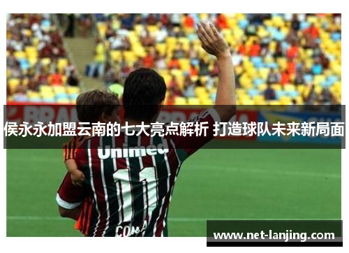 侯永永加盟云南的七大亮点解析 打造球队未来新局面