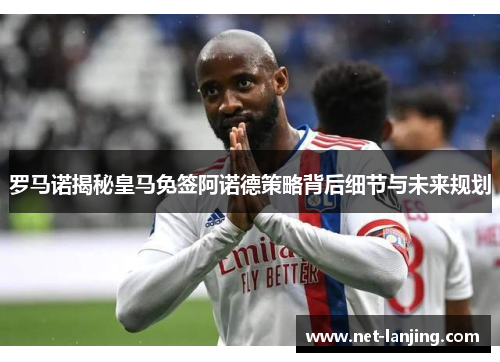 罗马诺揭秘皇马免签阿诺德策略背后细节与未来规划