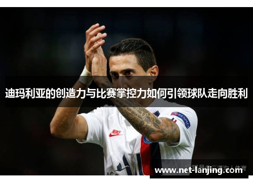 迪玛利亚的创造力与比赛掌控力如何引领球队走向胜利