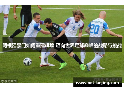 阿根廷豪门如何重建辉煌 迈向世界足球巅峰的战略与挑战