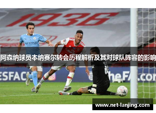 阿森纳球员本纳赛尔转会历程解析及其对球队阵容的影响