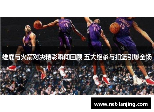 雄鹿与火箭对决精彩瞬间回顾 五大绝杀与扣篮引爆全场