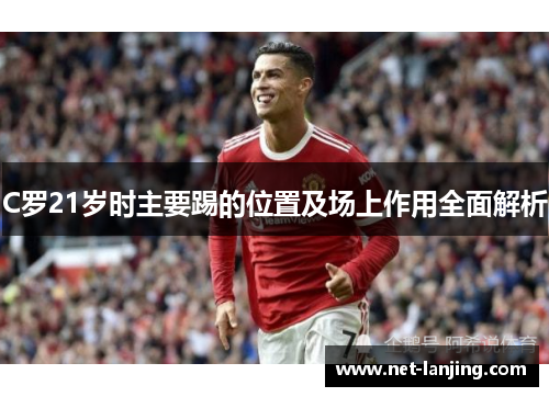 C罗21岁时主要踢的位置及场上作用全面解析
