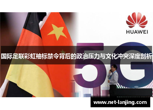 国际足联彩虹袖标禁令背后的政治压力与文化冲突深度剖析