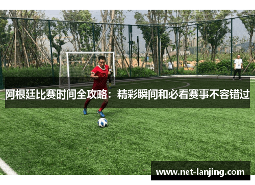 阿根廷比赛时间全攻略：精彩瞬间和必看赛事不容错过