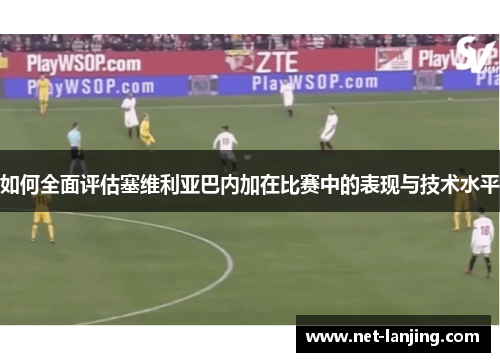 如何全面评估塞维利亚巴内加在比赛中的表现与技术水平