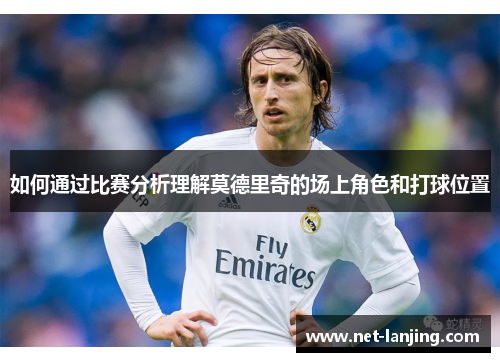如何通过比赛分析理解莫德里奇的场上角色和打球位置